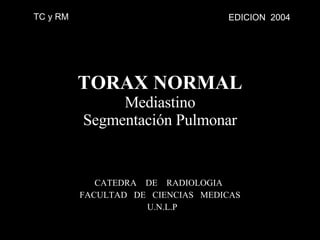 CATEDRA  DE  RADIOLOGIA  FACULTAD  DE  CIENCIAS  MEDICAS U.N.L.P TORAX NORMAL Mediastino Segmentación Pulmonar EDICION  2004 TC y RM 