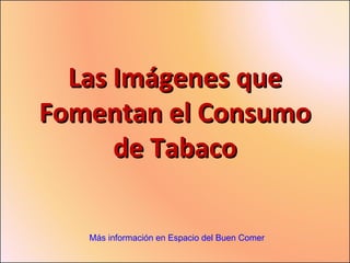 Las Imágenes que Fomentan el Consumo de Tabaco Más información en Espacio del Buen Comer 