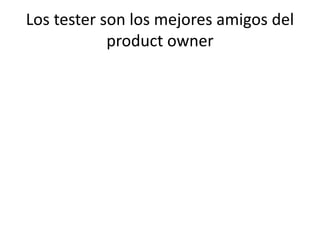 Los tester son los mejores amigos del
product owner
 