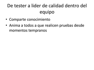 De tester a lider de calidad dentro del
equipo
• Comparte conocimiento
• Anima a todos a que realicen pruebas desde
momentos tempranos
 