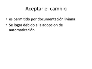 Aceptar el cambio
• es permitido por documentación liviana
• Se logra debido a la adopcion de
automatización
 