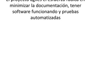 El proyecto ágiles el esfuerzo radica en
minimizar la documentación, tener
software funcionando y pruebas
automatizadas
 
