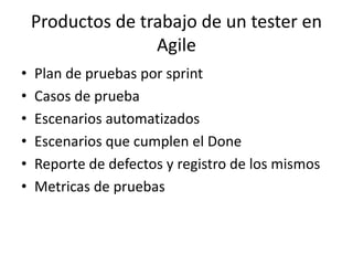 Productos de trabajo de un tester en
Agile
• Plan de pruebas por sprint
• Casos de prueba
• Escenarios automatizados
• Escenarios que cumplen el Done
• Reporte de defectos y registro de los mismos
• Metricas de pruebas
 