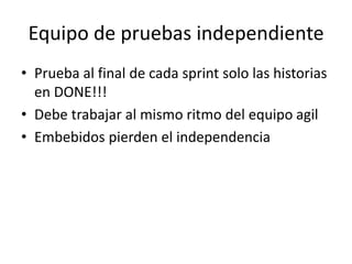 Equipo de pruebas independiente
• Prueba al final de cada sprint solo las historias
en DONE!!!
• Debe trabajar al mismo ritmo del equipo agil
• Embebidos pierden el independencia
 