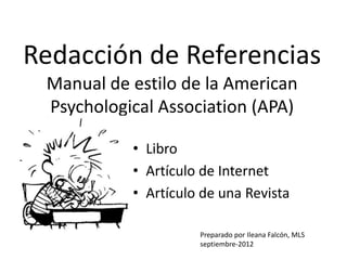 Redacción de Referencias
 Manual de estilo de la American
 Psychological Association (APA)

           • Libro
           • Artículo de Internet
           • Artículo de una Revista

                     Preparado por Ileana Falcón, MLS
                     septiembre-2012
 