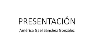 PRESENTACIÓN
América Gael Sánchez González
 
