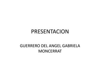 PRESENTACION
GUERRERO DEL ANGEL GABRIELA
MONCERRAT
 