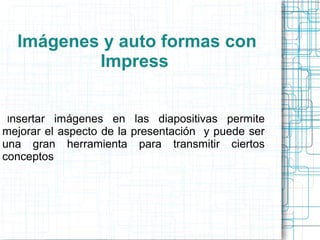 Imágenes y auto formas con
Impress
Insertar imágenes en las diapositivas permite
mejorar el aspecto de la presentación y puede ser
una gran herramienta para transmitir ciertos
conceptos
 