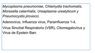 Mycoplasma pneumoniae, Chlamydia trachomatis,
Moraxella catarrhalis, Ureaplasma urealyticum y
Pneumocystis jirovecci.
Adenovirus, Influenza virus, Parainfluenza 1-4,
Virus Sincitial Respiratorio (VSR), Citomegalovirus y
Virus de Epstein Barr.
 