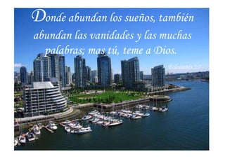 Donde abundan los sueños, también abundan las vanidades y las muchas palabras; mas tú, teme a Dios. Eclesiastés 5:7 