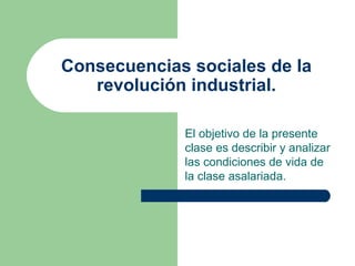 Consecuencias sociales de la revolución industrial. El objetivo de la presente clase es describir y analizar las condiciones de vida de la clase asalariada. 