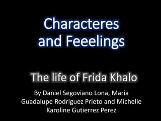 Characteres
and Feeelings
The life of Frida Khalo
By Daniel Segoviano Lona, Maria
Guadalupe Rodriguez Prieto and Michelle
Karoline Gutierrez Perez
 