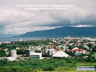 Em sua maioria, a população islandesa descende de noruegueses, irlandeses e escoceses. 