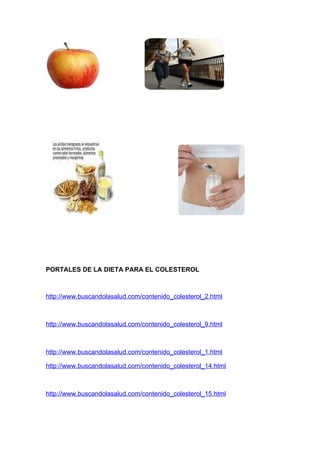 PORTALES DE LA DIETA PARA EL COLESTEROL



http://www.buscandolasalud.com/contenido_colesterol_2.html



http://www.buscandolasalud.com/contenido_colesterol_9.html



http://www.buscandolasalud.com/contenido_colesterol_1.html

http://www.buscandolasalud.com/contenido_colesterol_14.html



http://www.buscandolasalud.com/contenido_colesterol_15.html
 