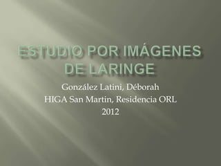 González Latini, Déborah
HIGA San Martin, Residencia ORL
            2012
 