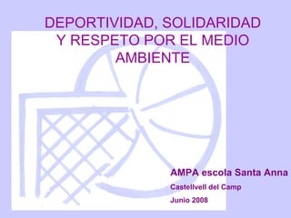 DEPORTIVIDAD, SOLIDARIDAD
 Y RESPETO POR EL MEDIO
        AMBIENTE




              AMPA escola Santa Anna
              Castellvell del Camp
              Junio 2008
 