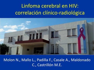 Linfoma cerebral en HIV:
correlación clínico-radiológica
Molon N., Mallo L., Padilla F., Casale A., Maldonado
C., Castrillón M.E.
 