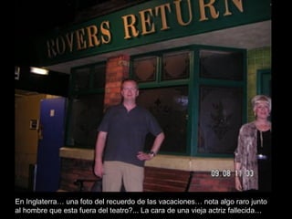 En Inglaterra… una foto del recuerdo de las vacaciones… nota algo raro junto al hombre que esta fuera del teatro?... La cara de una vieja actriz fallecida… 