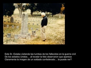 Este Sr. Estaba visitando las tumbas de los fallecidos en la guerra civil De los estados Unidos… al revelar la foto observaron que aparece Claramente la imagen de un soldado confederado… la puede ver? 
