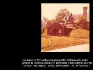 Una familia de Portugal preocupada por las profanaciones en las Tumbas de la familia, decidieron demolerlas y transladar los cuerpos A un lugar mas seguro… La foto del recuerdo… ve Ud. Algo raro? 