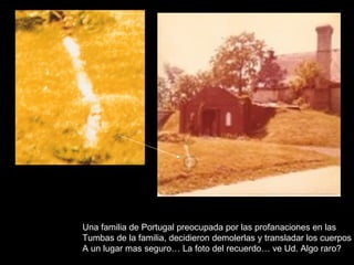 Una familia de Portugal preocupada por las profanaciones en las Tumbas de la familia, decidieron demolerlas y transladar los cuerpos A un lugar mas seguro… La foto del recuerdo… ve Ud. Algo raro? 