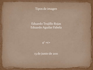 Tipos de imagen Eduardo Trujillo Rojas Eduardo Aguilar Fabela 40 «c» 13 de junio de 2011 