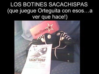 LOS BOTINES SACACHISPAS  (que juegue Orteguita con esos…a ver que hace!) 