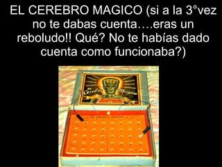 EL CEREBRO MAGICO (si a la 3°vez no te dabas cuenta….eras un reboludo!! Qué? No te habías dado cuenta como funcionaba?) 