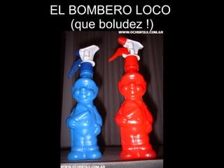 EL BOMBERO LOCO  (que boludez !) 