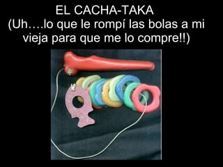 EL CACHA-TAKA  (Uh….lo que le rompí las bolas a mi vieja para que me lo compre!!) 