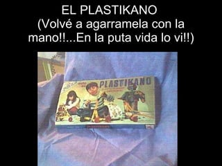 EL PLASTIKANO  (Volvé a agarramela con la mano!!...En la puta vida lo vi!!) 