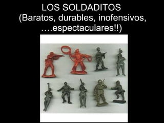 LOS SOLDADITOS  (Baratos, durables, inofensivos,….espectaculares!!) 