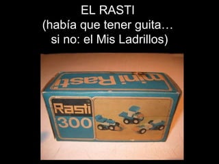 EL RASTI  (había que tener guita…  si no: el Mis Ladrillos) 