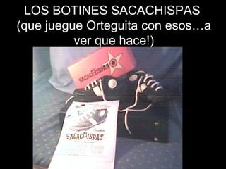 LOS BOTINES SACACHISPAS  (que juegue Orteguita con esos…a ver que hace!) 