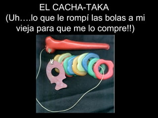 EL CACHA-TAKA  (Uh….lo que le rompí las bolas a mi vieja para que me lo compre!!) 