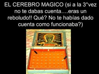 EL CEREBRO MAGICO (si a la 3°vez no te dabas cuenta….eras un reboludo!! Qué? No te habías dado cuenta como funcionaba?) 