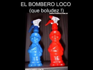 EL BOMBERO LOCO  (que boludez !) 