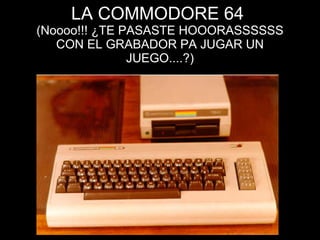LA COMMODORE 64  (Noooo!!! ¿TE PASASTE HOOORASSSSSS CON EL GRABADOR PA JUGAR UN JUEGO....?) 