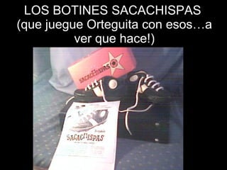 LOS BOTINES SACACHISPAS  (que juegue Orteguita con esos…a ver que hace!) 