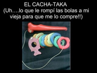 EL CACHA-TAKA  (Uh….lo que le rompí las bolas a mi vieja para que me lo compre!!) 