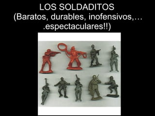 LOS SOLDADITOS  (Baratos, durables, inofensivos,….espectaculares!!) 