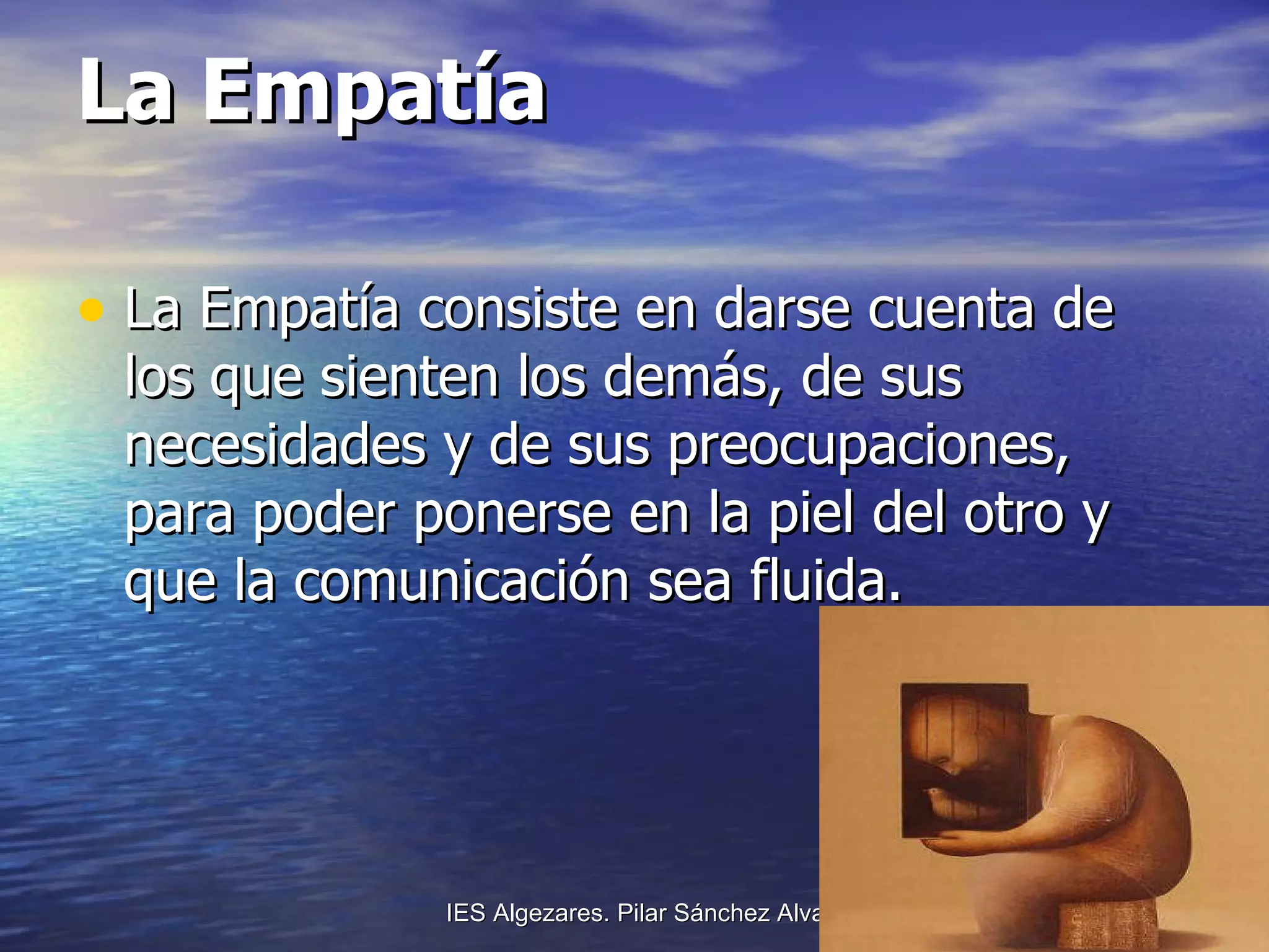 La Empatía La Empatía consiste en darse cuenta de los que sienten los demás, de sus necesidades y de sus preocupaciones, para poder ponerse en la piel del otro y que la comunicación sea fluida. 