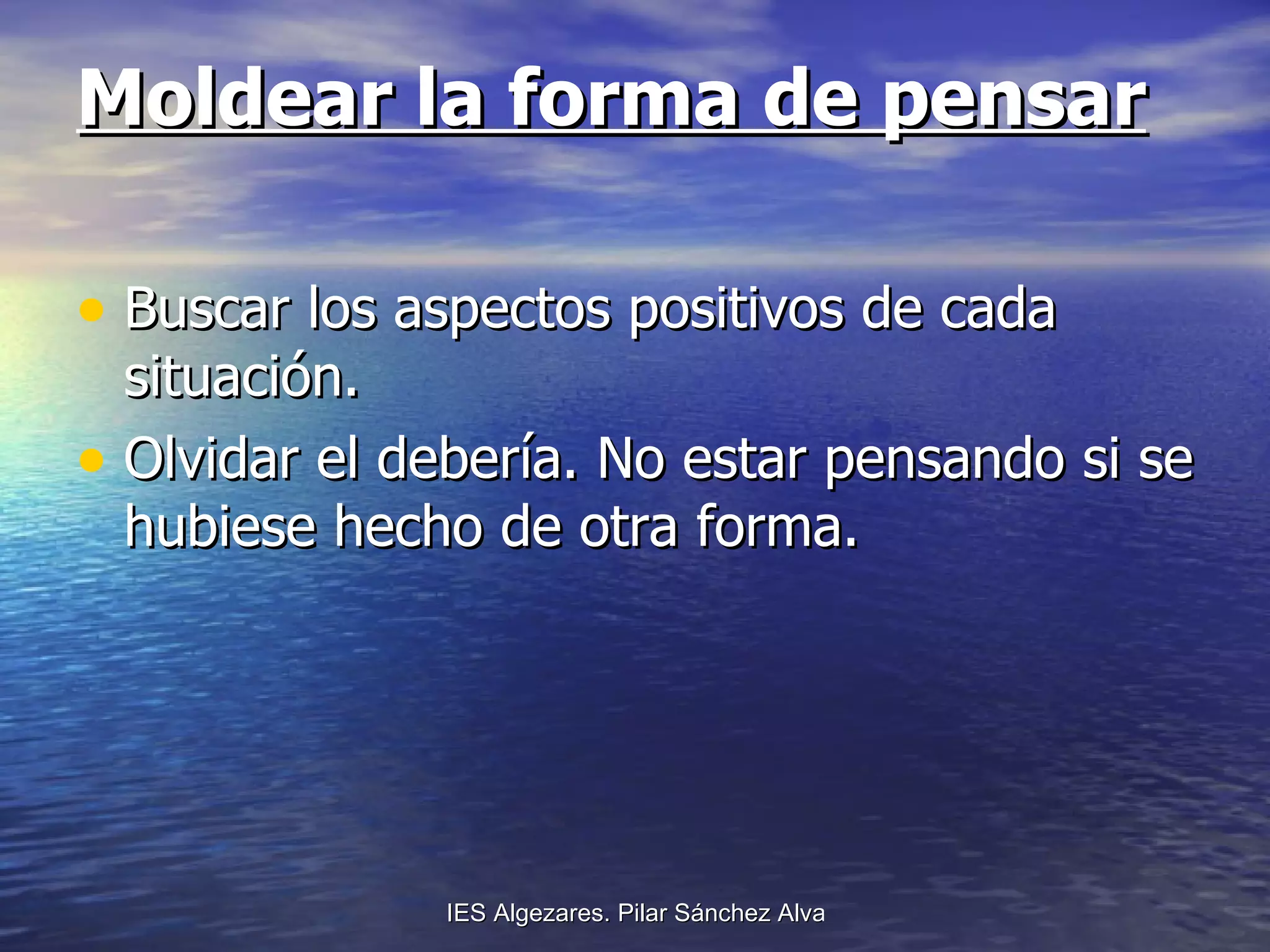 Moldear la forma de pensar Buscar los aspectos positivos de cada situación. Olvidar el debería. No estar pensando si se hubiese hecho de otra forma. 