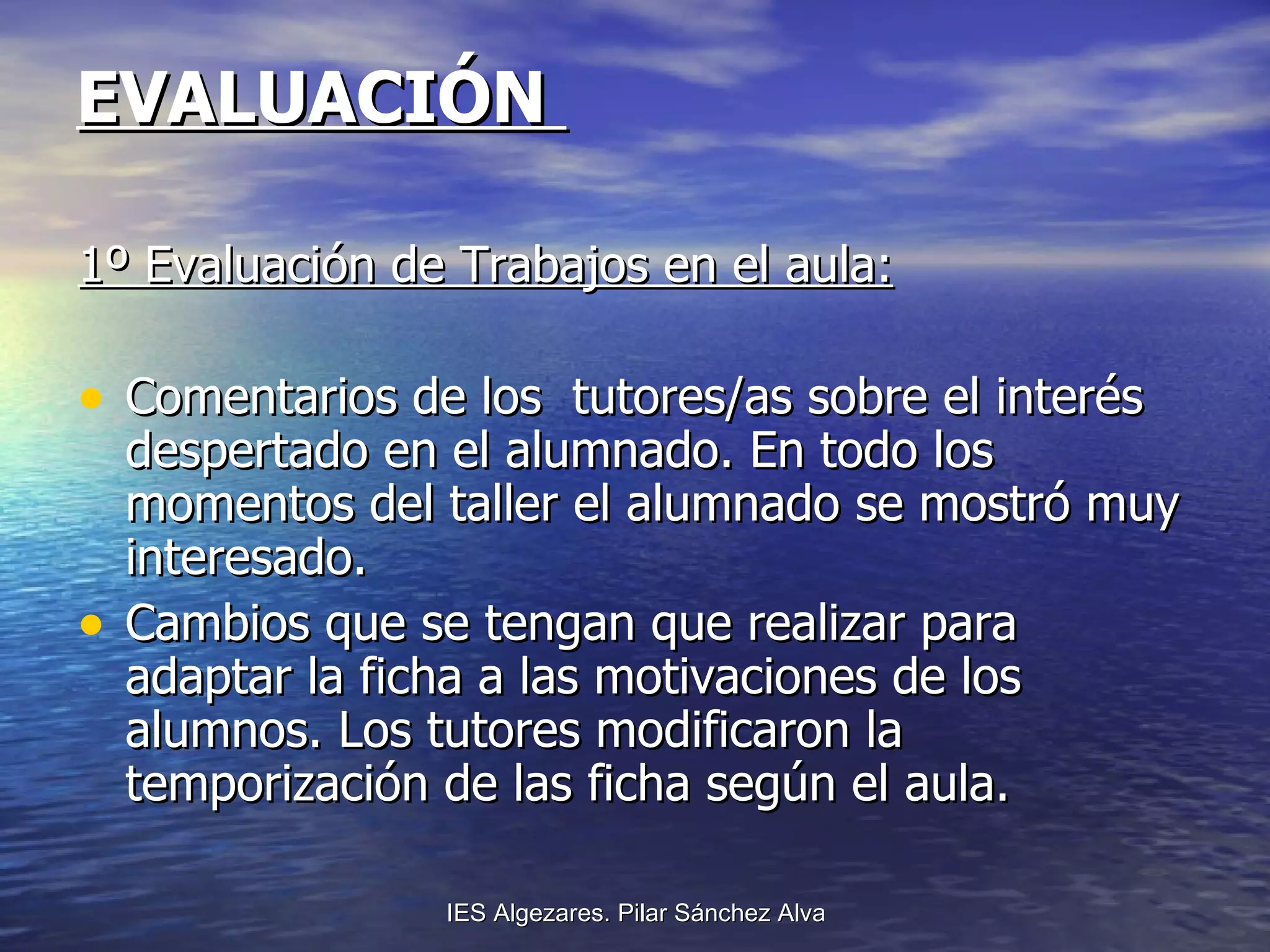 EVALUACIÓN  1º Evaluación de Trabajos en el aula: Comentarios de los  tutores/as sobre el interés despertado en el alumnado. En todo los momentos del taller el alumnado se mostró muy interesado. Cambios que se tengan que realizar para adaptar la ficha a las motivaciones de los alumnos. Los tutores modificaron la temporización de las ficha según el aula. 