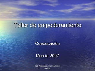 Taller de empoderamiento
Coeducación
Murcia 2007
IES Algezares. Pilar Sánchez
Alvarez

 