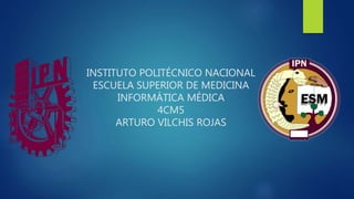 INSTITUTO POLITÉCNICO NACIONAL
ESCUELA SUPERIOR DE MEDICINA
INFORMÁTICA MÉDICA
4CM5
ARTURO VILCHIS ROJAS
 