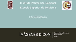 IMÁGENES DICOM
Luis Antonio Navarro
Hernández
4CM5
Instituto Politécnico Nacional
Escuela Superior de Medicina
Informática Medica
 