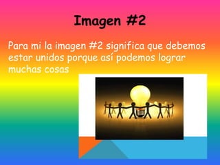 Imagen #2
Para mi la imagen #2 significa que debemos
estar unidos porque así podemos lograr
muchas cosas