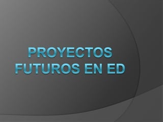 PROYECTOS FUTUROS EN ED 