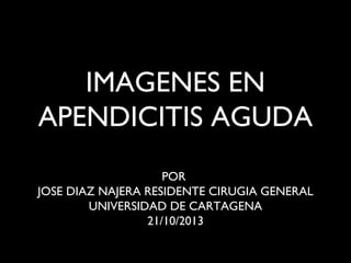 IMAGENES EN
APENDICITIS AGUDA
POR
JOSE DIAZ NAJERA RESIDENTE CIRUGIA GENERAL
UNIVERSIDAD DE CARTAGENA
21/10/2013

 